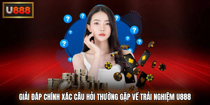 Giải đáp chính xác câu hỏi thường gặp về trải nghiệm U888
