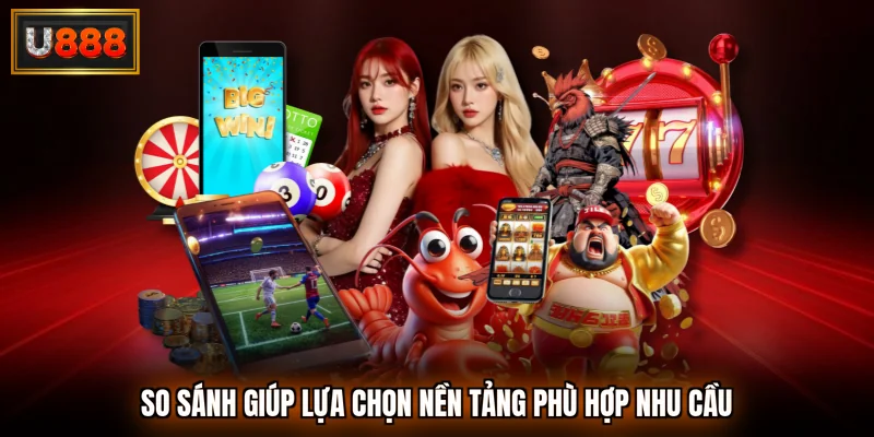 So sánh giúp lựa chọn nền tảng phù hợp nhu cầu