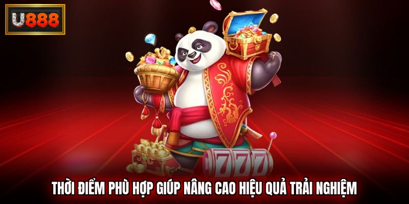 Thời điểm phù hợp giúp nâng cao hiệu quả trải nghiệm